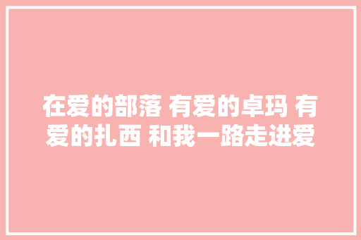 在爱的部落 有爱的卓玛 有爱的扎西 和我一路走进爱的部落
