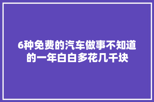 6种免费的汽车做事不知道的一年白白多花几千块