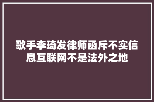 歌手李琦发律师函斥不实信息互联网不是法外之地 休闲娱乐