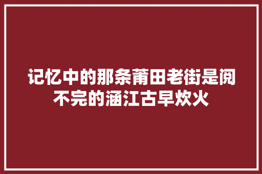 记忆中的那条莆田老街是阅不完的涵江古早炊火