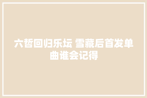 六哲回归乐坛 雪藏后首发单曲谁会记得