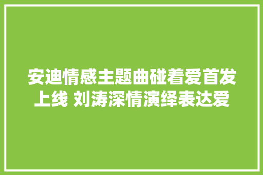 安迪情感主题曲碰着爱首发上线 刘涛深情演绎表达爱