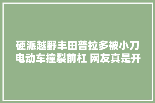 硬派越野丰田普拉多被小刀电动车撞裂前杠 网友真是开了眼