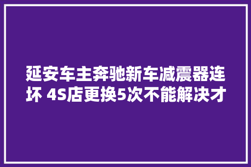 延安车主奔驰新车减震器连坏 4S店更换5次不能解决才给换车