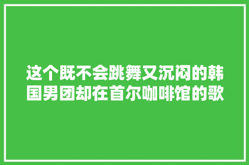 这个既不会跳舞又沉闷的韩国男团却在首尔咖啡馆的歌单里无限轮回