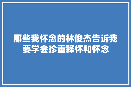 那些我怀念的林俊杰告诉我要学会珍重释怀和怀念