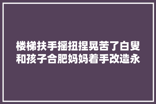 楼梯扶手摇扭捏晃苦了白叟和孩子合肥妈妈着手改造永远不晃
