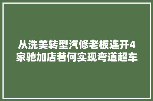 从洗美转型汽修老板连开4家驰加店若何实现弯道超车