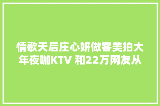 情歌天后庄心妍做客美拍大年夜咖KTV 和22万网友从心出发