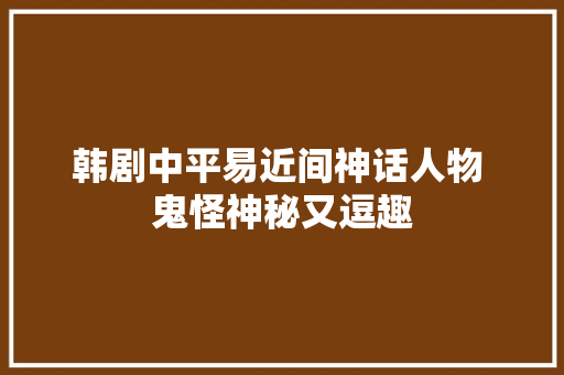 韩剧中平易近间神话人物 鬼怪神秘又逗趣