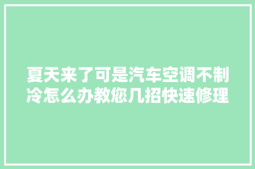 夏天来了可是汽车空调不制冷怎么办教您几招快速修理好汽车空调