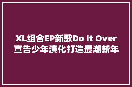 XL组合EP新歌Do It Over宣告少年演化打造最潮新年加油歌