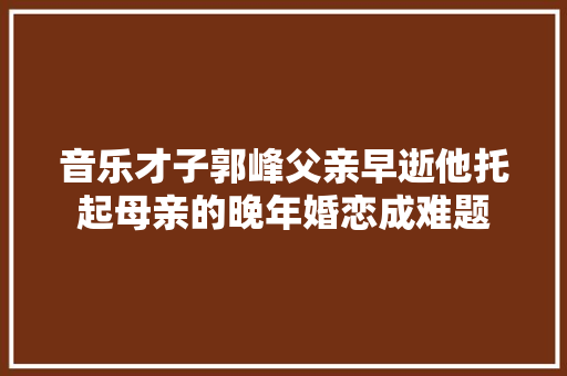 音乐才子郭峰父亲早逝他托起母亲的晚年婚恋成难题