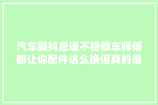 汽车颤抖怠速不稳修车师傅都让你配件这么换但真的是这样吗