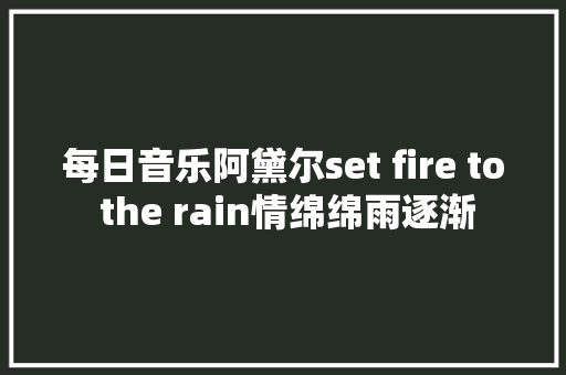 每日音乐阿黛尔set fire to the rain情绵绵雨逐渐