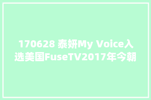 170628 泰妍My Voice入选美国FuseTV2017年今朝为止最棒的20张专辑