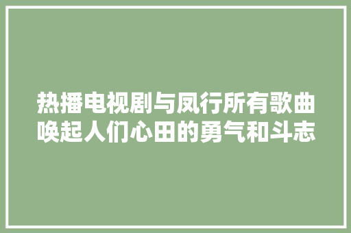 热播电视剧与凤行所有歌曲唤起人们心田的勇气和斗志