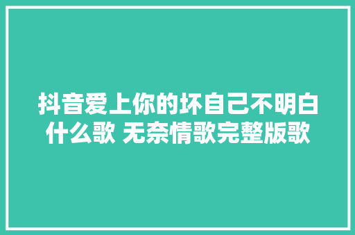 抖音爱上你的坏自己不明白什么歌 无奈情歌完整版歌词