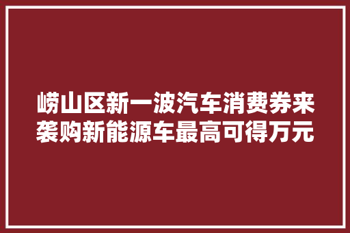 崂山区新一波汽车消费券来袭购新能源车最高可得万元消费券