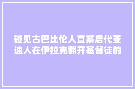 碰见古巴比伦人直系后代亚速人在伊拉克翻开基督徒的血腥历史