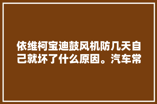 依维柯宝迪鼓风机防几天自己就坏了什么原因。汽车常识分享