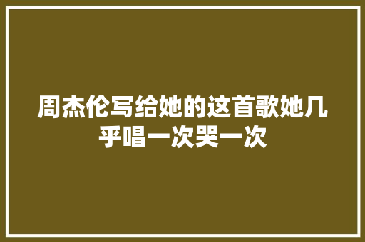 周杰伦写给她的这首歌她几乎唱一次哭一次