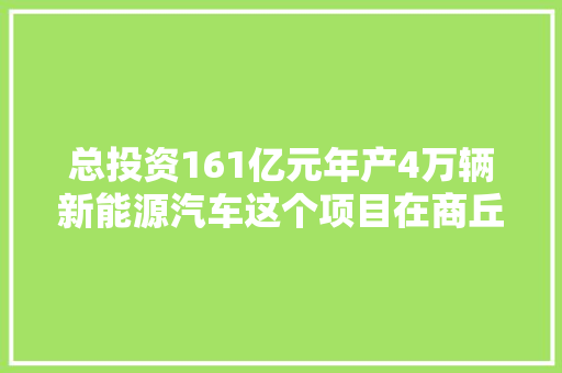 总投资161亿元年产4万辆新能源汽车这个项目在商丘开工