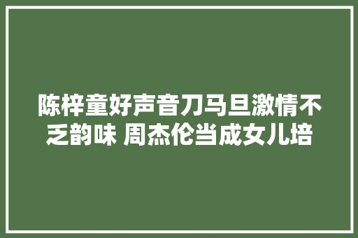 陈梓童好声音刀马旦激情不乏韵味 周杰伦当成女儿培养