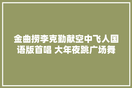 金曲捞李克勤献空中飞人国语版首唱 大年夜跳广场舞
