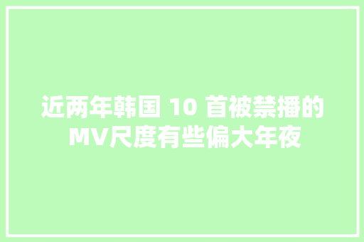 近两年韩国 10 首被禁播的 MV尺度有些偏大年夜