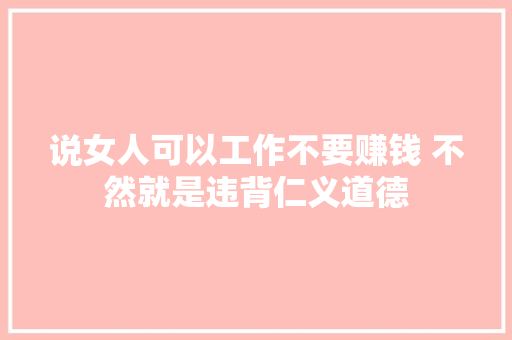 说女人可以工作不要赚钱 不然就是违背仁义道德