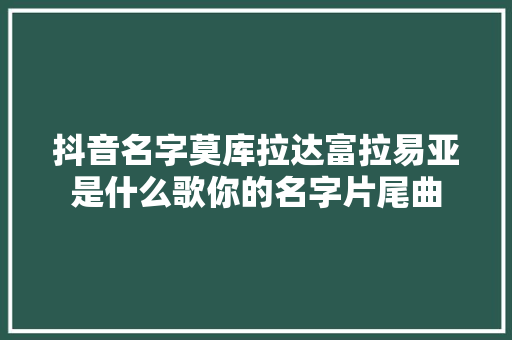 抖音名字莫库拉达富拉易亚是什么歌你的名字片尾曲