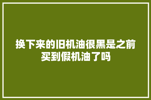 换下来的旧机油很黑是之前买到假机油了吗