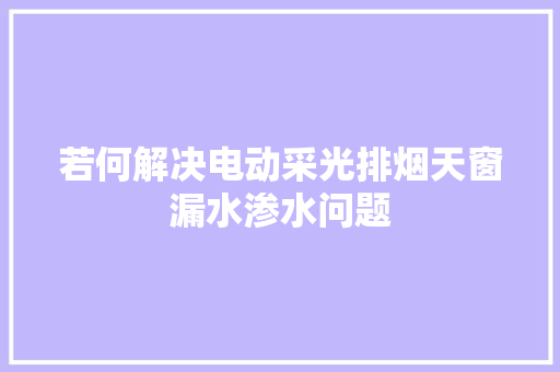 若何解决电动采光排烟天窗漏水渗水问题