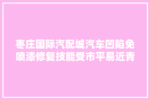 枣庄国际汽配城汽车凹陷免喷漆修复技能受市平易近青睐