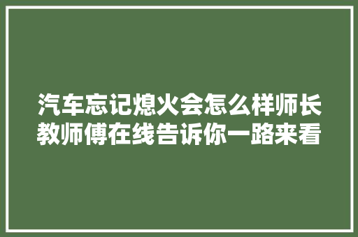 汽车忘记熄火会怎么样师长教师傅在线告诉你一路来看看吧
