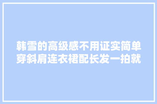 韩雪的高级感不用证实简单穿斜肩连衣裙配长发一拍就是大年夜片范