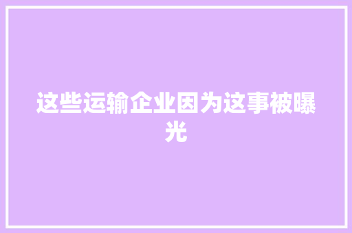 这些运输企业因为这事被曝光