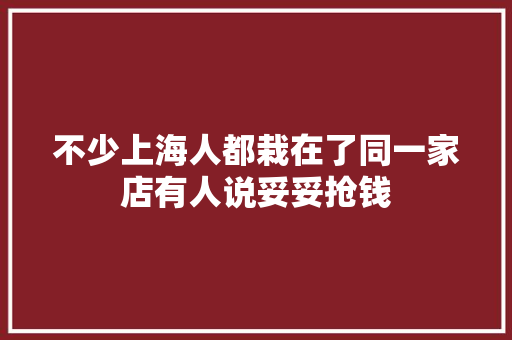 不少上海人都栽在了同一家店有人说妥妥抢钱