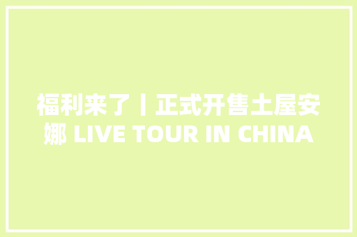 福利来了丨正式开售土屋安娜 LIVE TOUR IN CHINA 2019 上海站