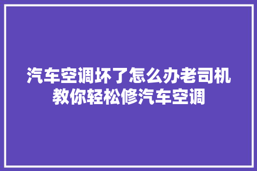 汽车空调坏了怎么办老司机教你轻松修汽车空调