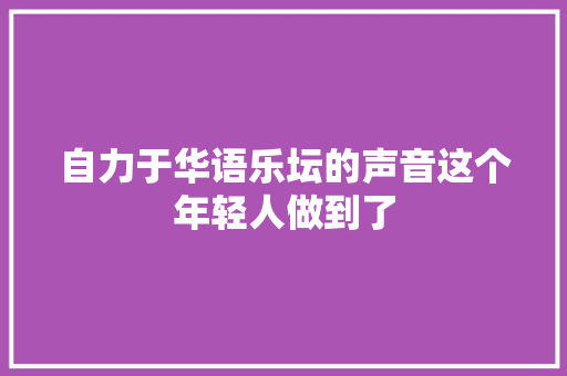 自力于华语乐坛的声音这个年轻人做到了