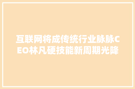 互联网将成传统行业脉脉CEO林凡硬技能新周期光降但人才缺口较大年夜 休闲娱乐