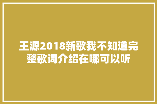 王源2018新歌我不知道完整歌词介绍在哪可以听 休闲娱乐
