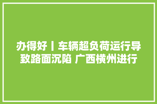 办得好丨车辆超负荷运行导致路面沉陷 广西横州进行路面修复处理超载车辆