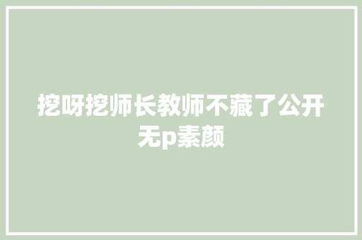 挖呀挖师长教师不藏了公开无p素颜