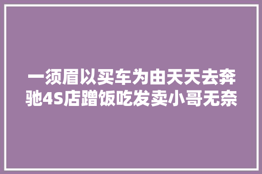 一须眉以买车为由天天去奔驰4S店蹭饭吃发卖小哥无奈网上乞助
