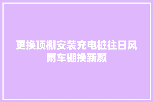 更换顶棚安装充电桩往日风雨车棚换新颜
