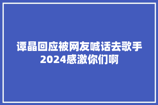 谭晶回应被网友喊话去歌手2024感激你们啊