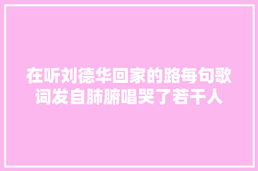 在听刘德华回家的路每句歌词发自肺腑唱哭了若干人 休闲娱乐